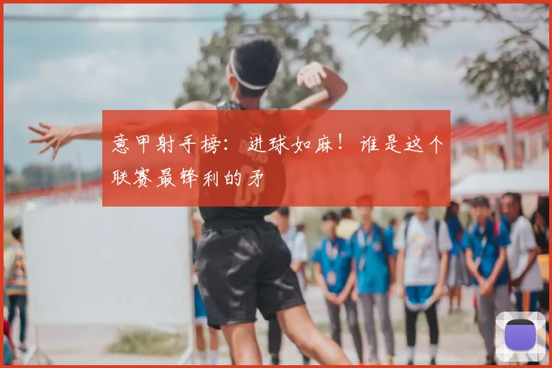 意甲射手榜：进球如麻！谁是这个联赛最锋利的矛