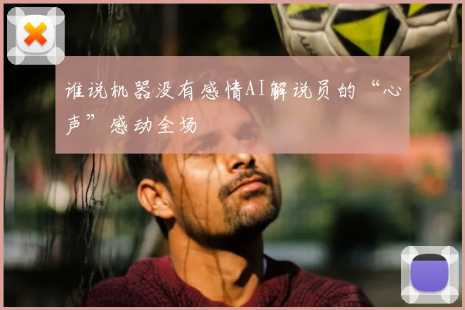 谁说机器没有感情AI解说员的“心声”感动全场