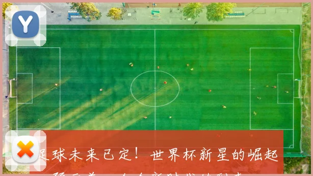 足球未来已定！世界杯新星的崛起，预示着一个全新时代的到来