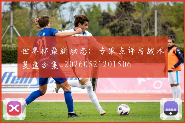 世界杯最新动态:专家点评与战术复盘合集_20260521201506