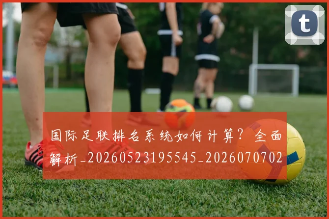 国际足联排名系统如何计算？全面解析_20260523195545_20260707020454