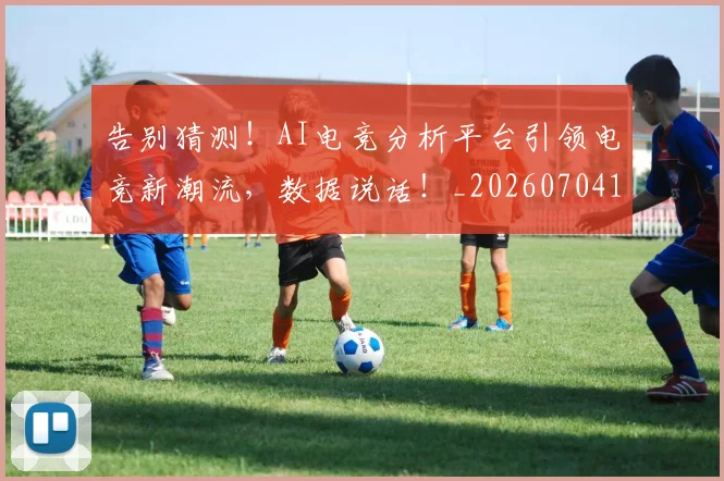 告别猜测！AI电竞分析平台引领电竞新潮流，数据说话！_20260704175749