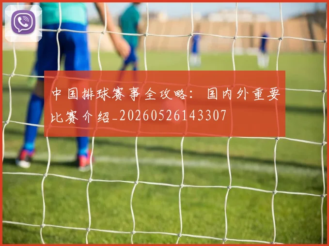中国排球赛事全攻略：国内外重要比赛介绍_20260526143307