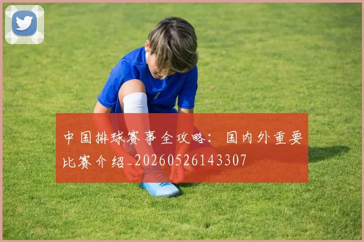 中国排球赛事全攻略：国内外重要比赛介绍_20260526143307