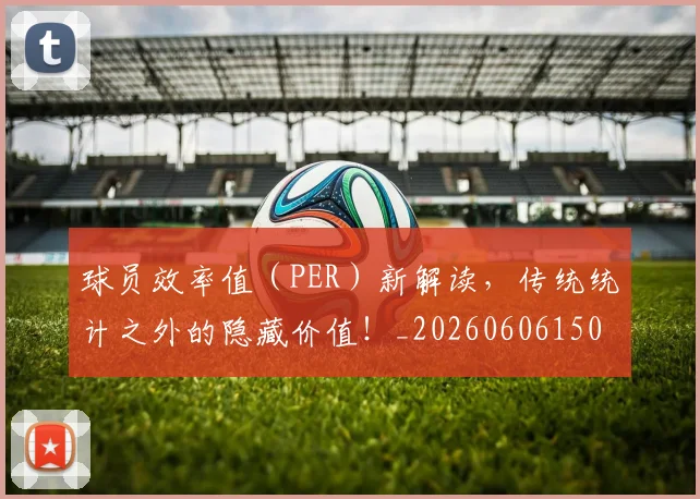 球员效率值(PER)新解读,传统统计之外的隐藏价值!_20260606150113