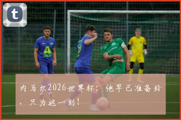 内马尔2026世界杯:他早已准备好,只为这一刻!