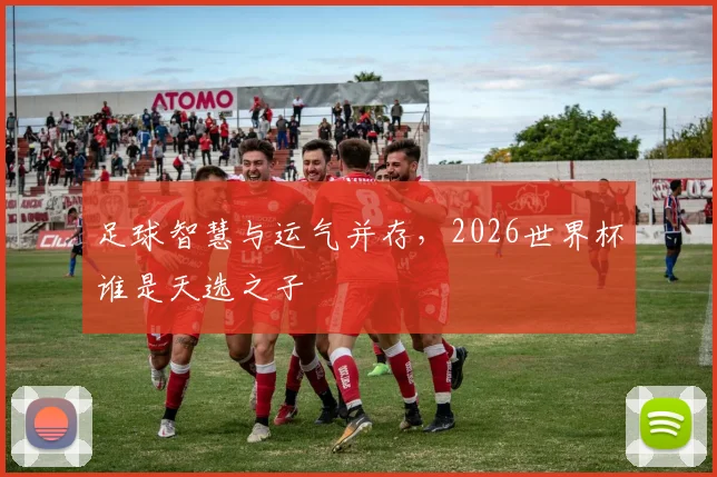 足球智慧与运气并存，2026世界杯谁是天选之子