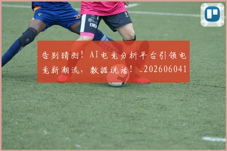 告别猜测！AI电竞分析平台引领电竞新潮流，数据说话！_20260604144112_20260704175749