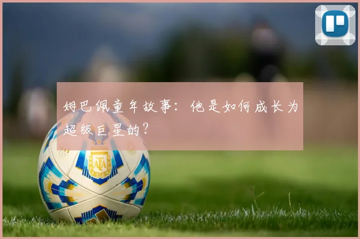 姆巴佩童年故事:他是如何成长为超级巨星的?