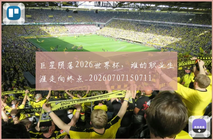 巨星陨落2026世界杯，谁的职业生涯走向终点_20260707150711