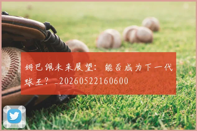 姆巴佩未来展望：能否成为下一代球王？_20260522160600