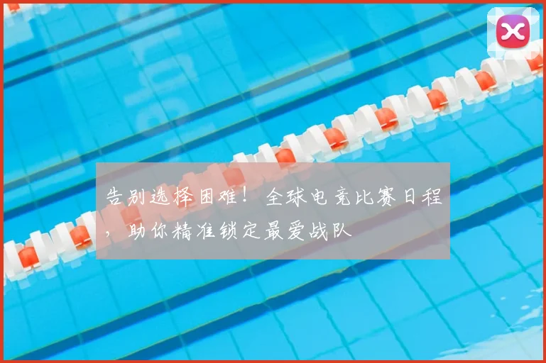 告别选择困难！全球电竞比赛日程，助你精准锁定最爱战队