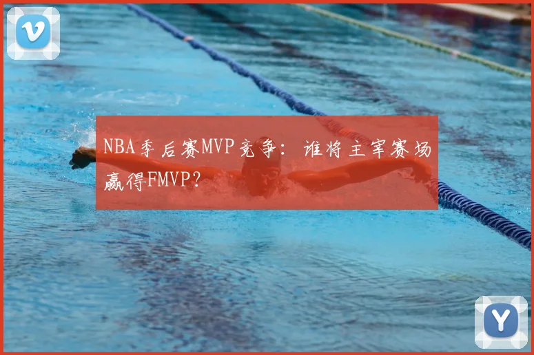NBA季后赛MVP竞争：谁将主宰赛场赢得FMVP？