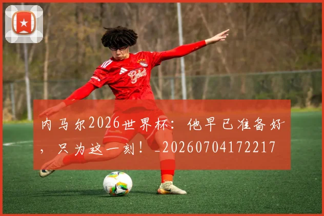 内马尔2026世界杯：他早已准备好，只为这一刻！_20260704172217