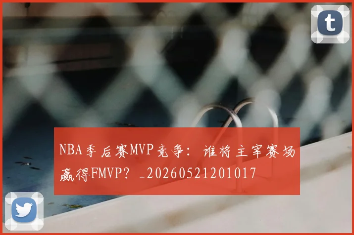 NBA季后赛MVP竞争：谁将主宰赛场赢得FMVP？_20260521201017