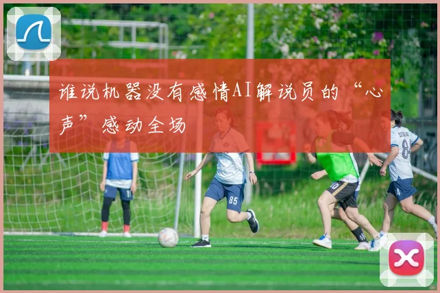 谁说机器没有感情AI解说员的“心声”感动全场