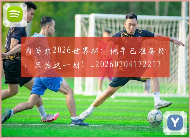 内马尔2026世界杯：他早已准备好，只为这一刻！_20260704172217