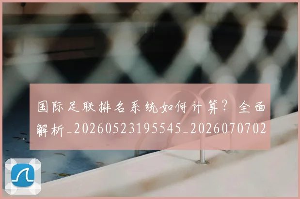 国际足联排名系统如何计算？全面解析_20260523195545_20260707020454