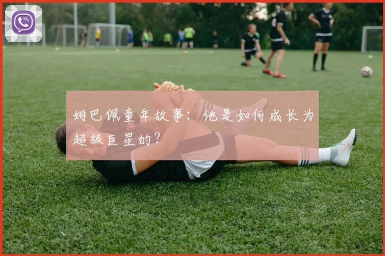 姆巴佩童年故事：他是如何成长为超级巨星的？