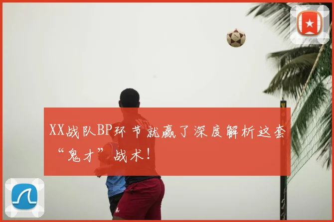 XX战队BP环节就赢了深度解析这套“鬼才”战术!