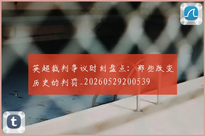 英超裁判争议时刻盘点：那些改变历史的判罚_20260529200539