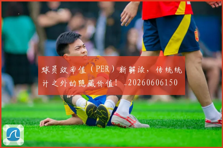 球员效率值(PER)新解读,传统统计之外的隐藏价值!_20260606150113