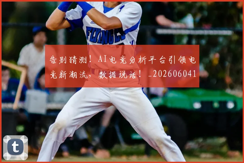 告别猜测！AI电竞分析平台引领电竞新潮流，数据说话！_20260604144112_20260704175749