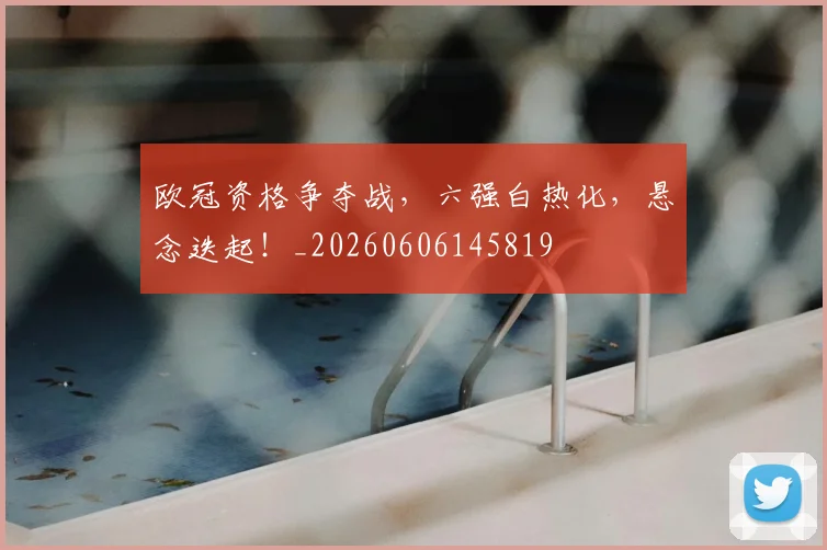 欧冠资格争夺战,六强白热化,悬念迭起!_20260606145819