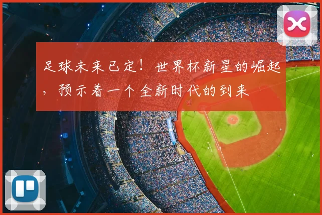足球未来已定！世界杯新星的崛起，预示着一个全新时代的到来