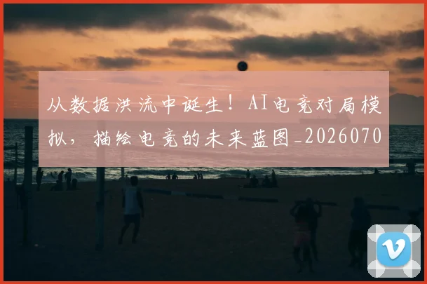 从数据洪流中诞生！AI电竞对局模拟，描绘电竞的未来蓝图_20260703214626