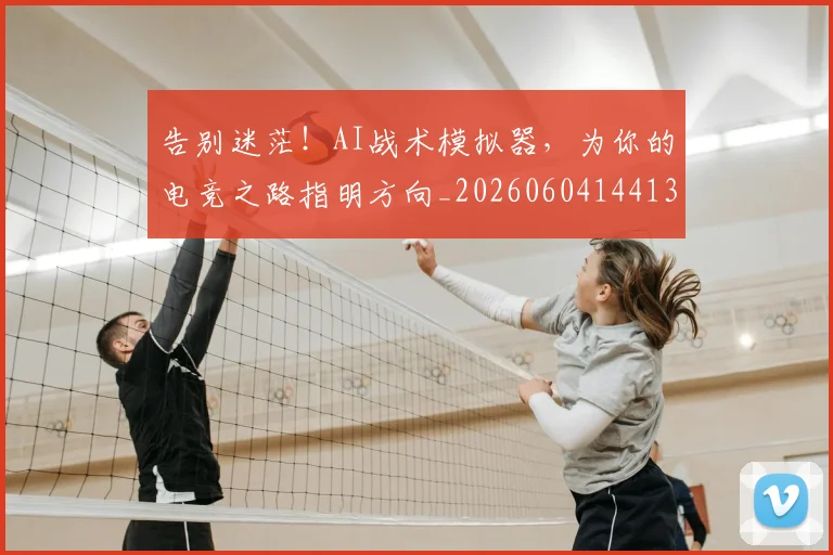 告别迷茫！AI战术模拟器，为你的电竞之路指明方向_20260604144137