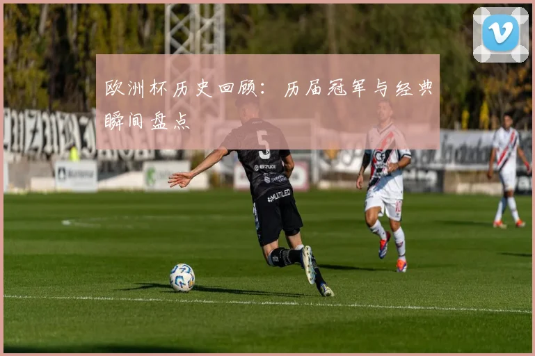欧洲杯历史回顾：历届冠军与经典瞬间盘点