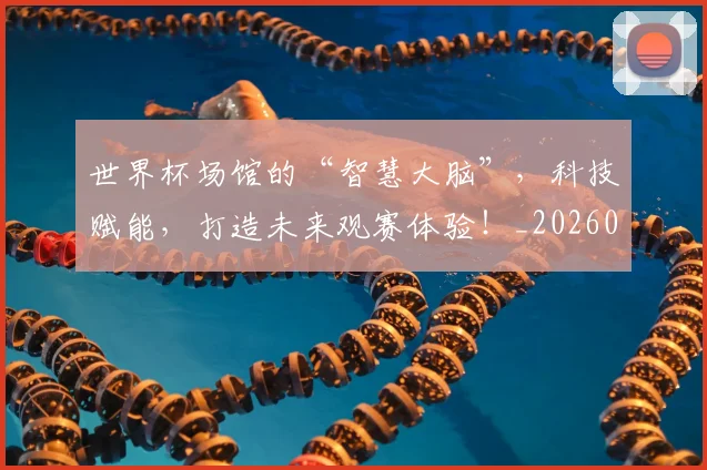 世界杯场馆的“智慧大脑”，科技赋能，打造未来观赛体验！_20260702175639
