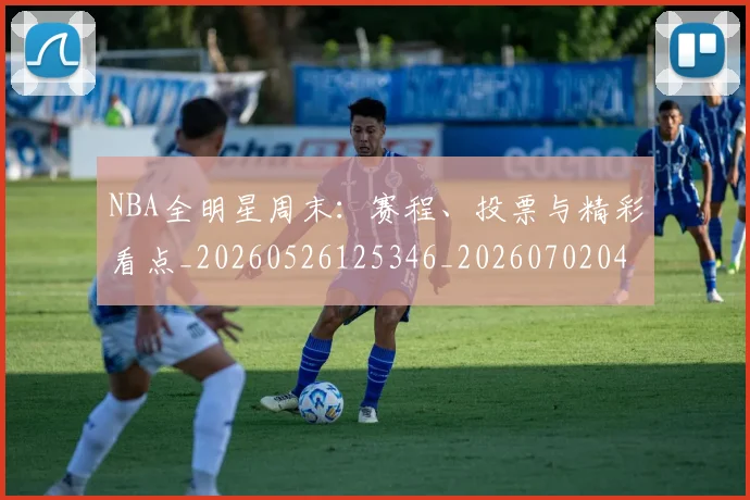 NBA全明星周末：赛程、投票与精彩看点_20260526125346_20260702045159