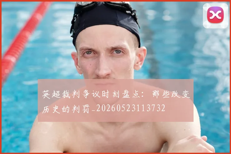 英超裁判争议时刻盘点:那些改变历史的判罚_20260523113732