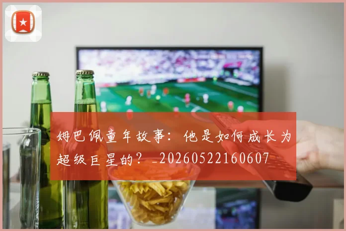 姆巴佩童年故事：他是如何成长为超级巨星的？_20260522160607